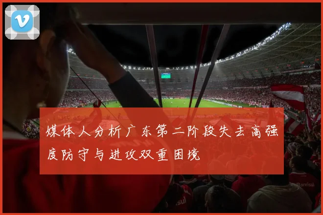 媒体人分析广东第二阶段失去高强度防守与进攻双重困境