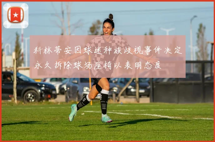 科林蒂安因球迷种族歧视事件决定永久拆除球场座椅以表明态度