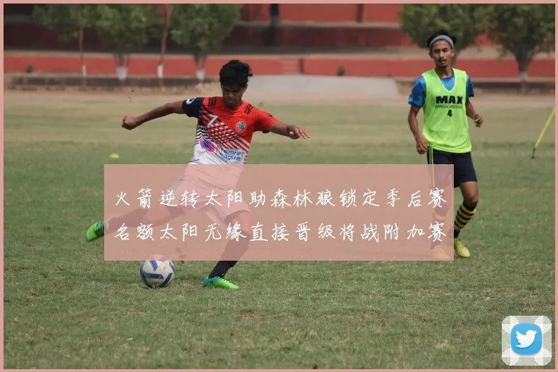 火箭逆转太阳助森林狼锁定季后赛名额太阳无缘直接晋级将战附加赛