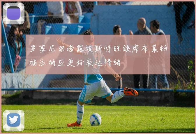 罗塞尼尔透露埃斯特旺缺席布莱顿福法纳应更好表达情绪