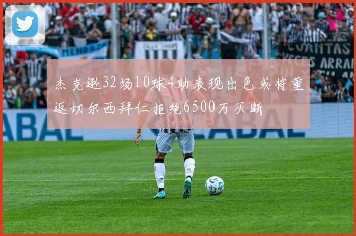 杰克逊32场10球4助表现出色或将重返切尔西拜仁拒绝6500万买断