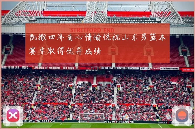 凯撒回济南心情愉悦祝山东男篮本赛季取得优异成绩
