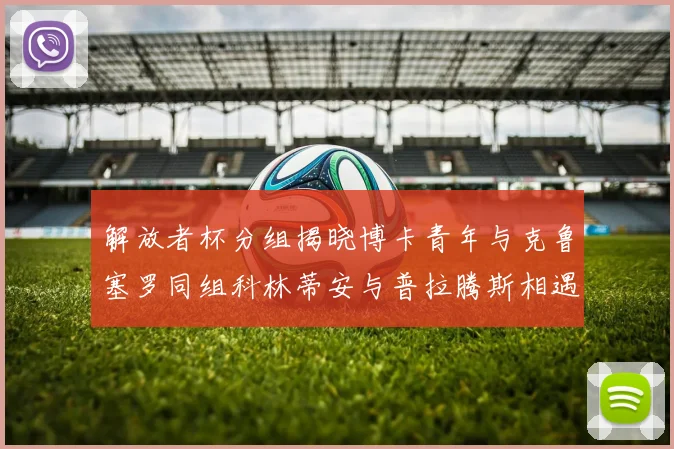 解放者杯分组揭晓博卡青年与克鲁塞罗同组科林蒂安与普拉腾斯相遇