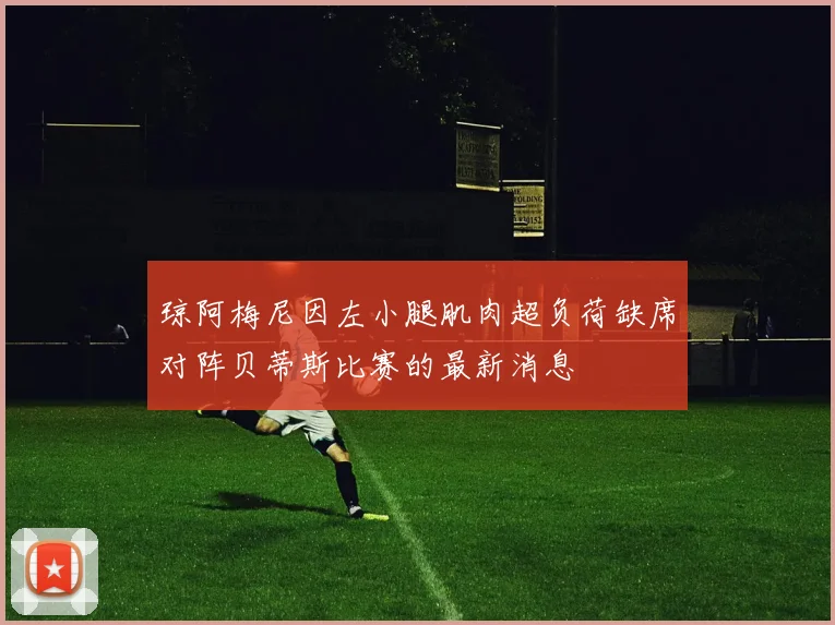 琼阿梅尼因左小腿肌肉超负荷缺席对阵贝蒂斯比赛的最新消息