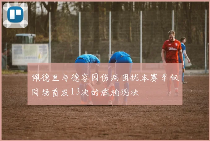 佩德里与德容因伤病困扰本赛季仅同场首发13次的尴尬现状