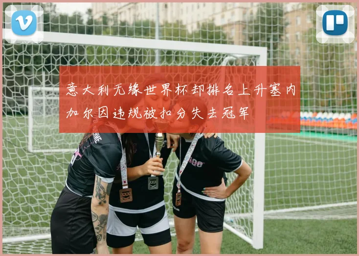 意大利无缘世界杯却排名上升塞内加尔因违规被扣分失去冠军