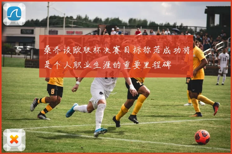 桑乔谈欧联杯决赛目标称若成功将是个人职业生涯的重要里程碑