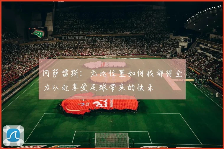 冈萨雷斯：无论位置如何我都将全力以赴享受足球带来的快乐