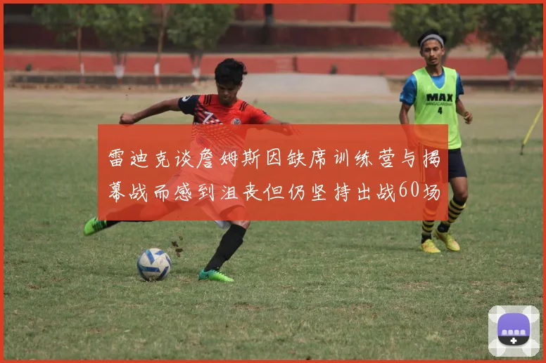 雷迪克谈詹姆斯因缺席训练营与揭幕战而感到沮丧但仍坚持出战60场比赛