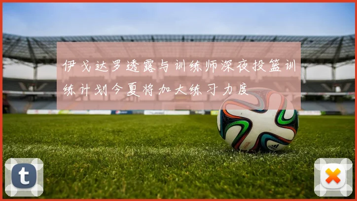 伊戈达罗透露与训练师深夜投篮训练计划今夏将加大练习力度
