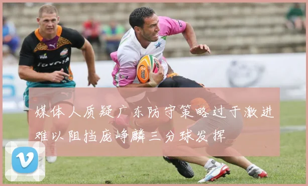 媒体人质疑广东防守策略过于激进难以阻挡庞峥麟三分球发挥