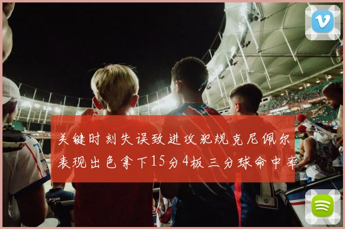 关键时刻失误致进攻犯规克尼佩尔表现出色拿下15分4板三分球命中率高达50