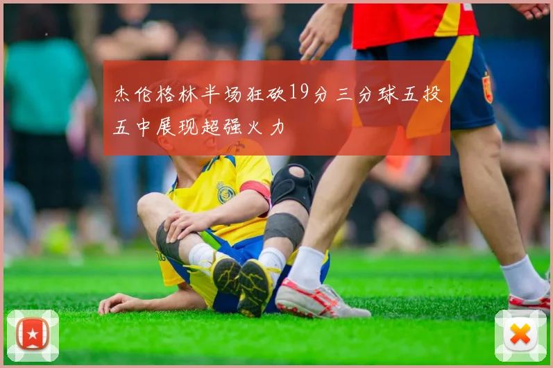 杰伦格林半场狂砍19分三分球五投五中展现超强火力