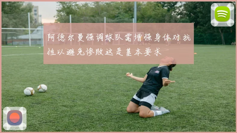 阿德尔曼强调球队需增强身体对抗性以避免惨败这是基本要求
