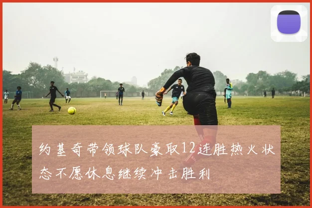 约基奇带领球队豪取12连胜热火状态不愿休息继续冲击胜利