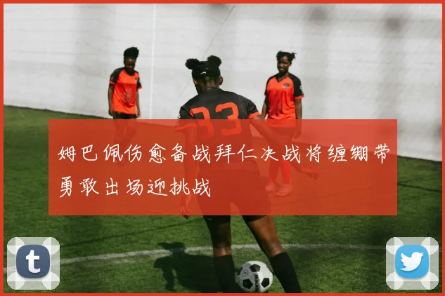 姆巴佩伤愈备战拜仁决战将缠绷带勇敢出场迎挑战